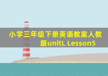 小学三年级下册英语教案人教版unitL Lesson5